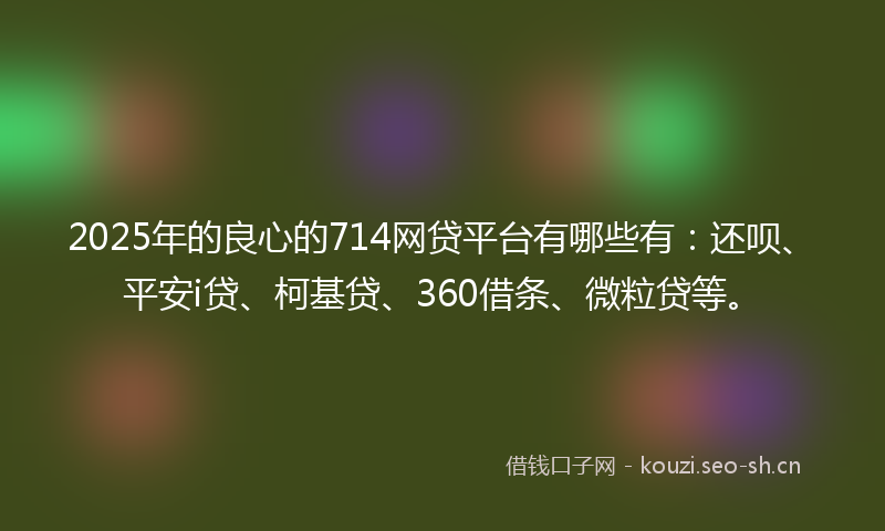 2025年的良心的714网贷平台有哪些有：还呗、平安i贷、柯基贷、360借条、微粒贷等。