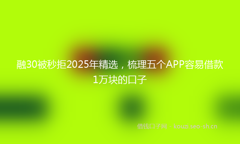 融30被秒拒2025年精选，梳理五个APP容易借款1万块的口子
