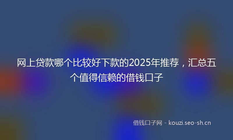 网上贷款哪个比较好下款的2025年推荐，汇总五个值得信赖的借钱口子