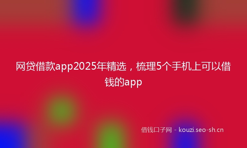 网贷借款app2025年精选，梳理5个手机上可以借钱的app