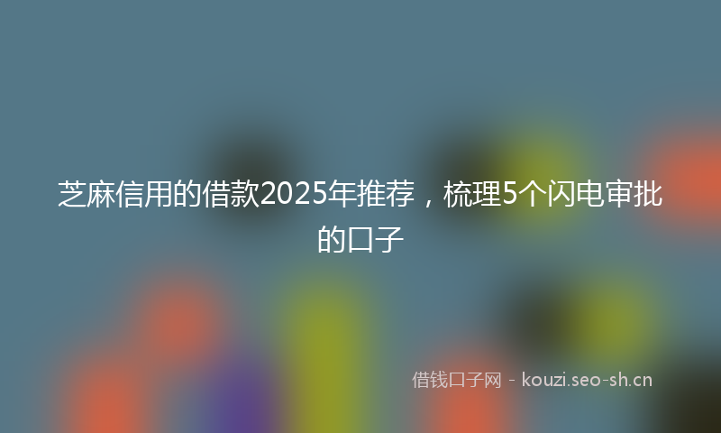 芝麻信用的借款2025年推荐，梳理5个闪电审批的口子