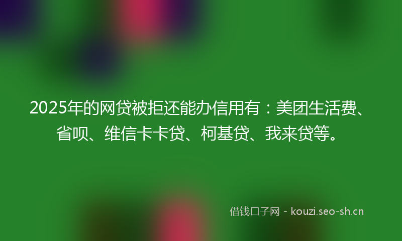 2025年的网贷被拒还能办信用有：美团生活费、省呗、维信卡卡贷、柯基贷、我来贷等。