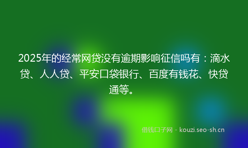 2025年的经常网贷没有逾期影响征信吗有：滴水贷、人人贷、平安口袋银行、百度有钱花、快贷通等。