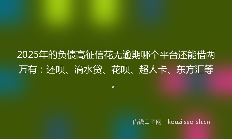 2025年的负债高征信花无逾期哪个平台还能借两万有:还呗、滴水贷、花呗、超人卡、东方汇等。