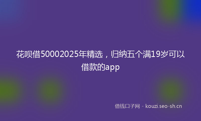 花呗借50002025年精选，归纳五个满19岁可以借款的app