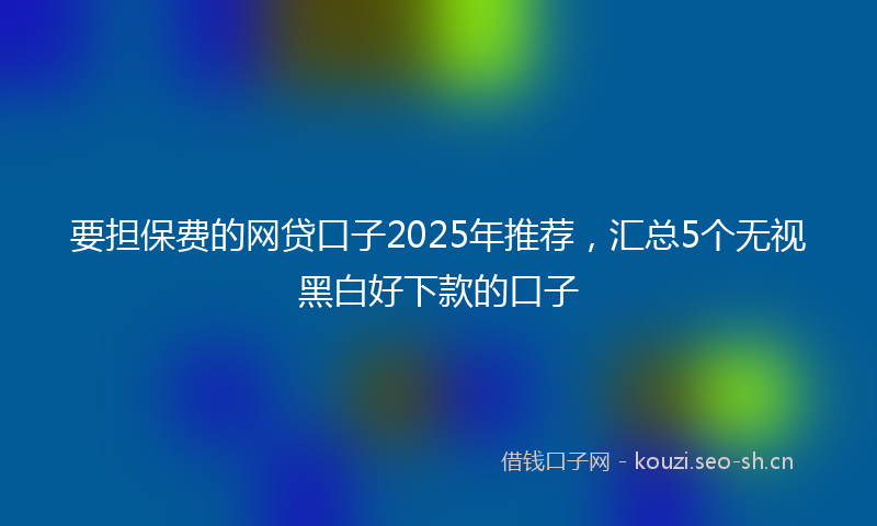 要担保费的网贷口子2025年推荐，汇总5个无视黑白好下款的口子