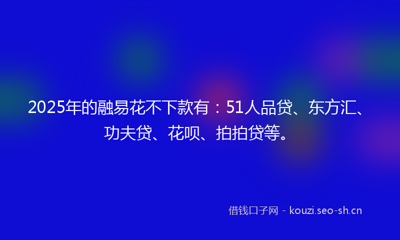 2025年的融易花不下款有：51人品贷、东方汇、功夫贷、花呗、拍拍贷等。