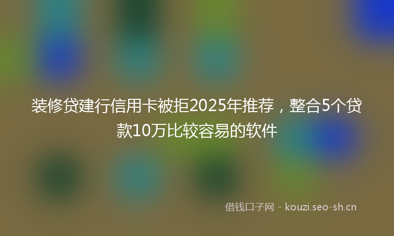 装修贷建行信用卡被拒2025年推荐，整合5个贷款10万比较容易的软件