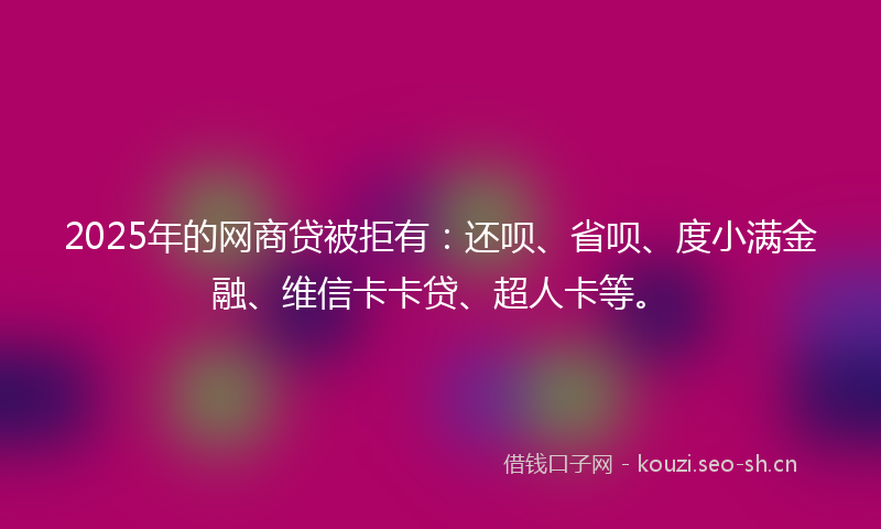 2025年的网商贷被拒有：还呗、省呗、度小满金融、维信卡卡贷、超人卡等。