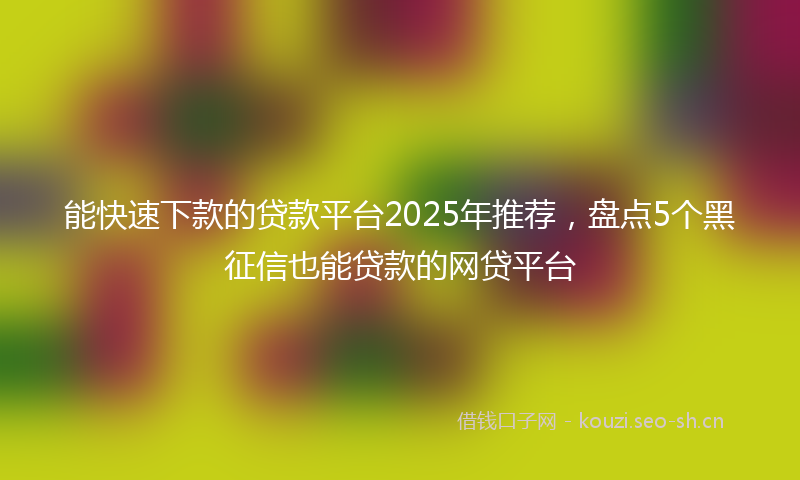 能快速下款的贷款平台2025年推荐，盘点5个黑征信也能贷款的网贷平台