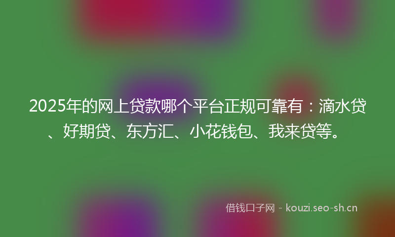 2025年的网上贷款哪个平台正规可靠有：滴水贷、好期贷、东方汇、小花钱包、我来贷等。