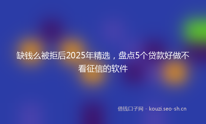缺钱么被拒后2025年精选，盘点5个贷款好做不看征信的软件