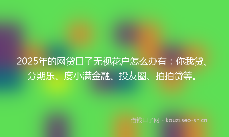 2025年的网贷口子无视花户怎么办有：你我贷、分期乐、度小满金融、投友圈、拍拍贷等。