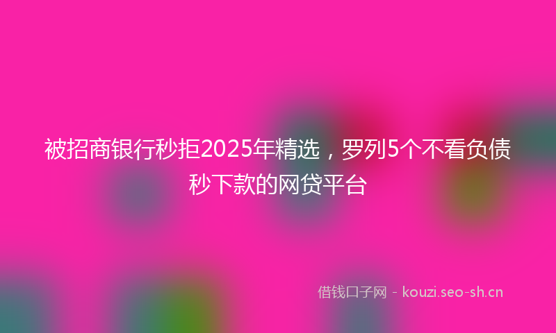 被招商银行秒拒2025年精选，罗列5个不看负债秒下款的网贷平台