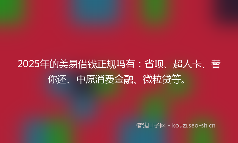2025年的美易借钱正规吗有：省呗、超人卡、替你还、中原消费金融、微粒贷等。