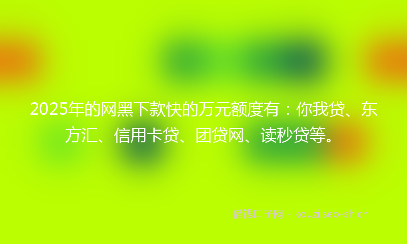 2025年的网黑下款快的万元额度有：你我贷、东方汇、信用卡贷、团贷网、读秒贷等。