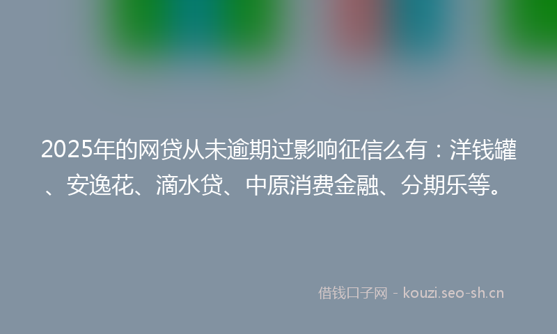 2025年的网贷从未逾期过影响征信么有:洋钱罐、安逸花、滴水贷、中原消费金融、分期乐等。