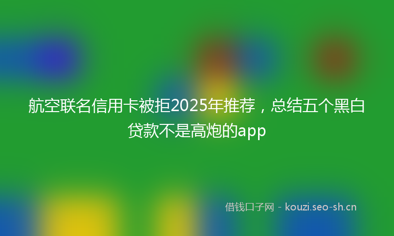 航空联名信用卡被拒2025年推荐，总结五个黑白贷款不是高炮的app
