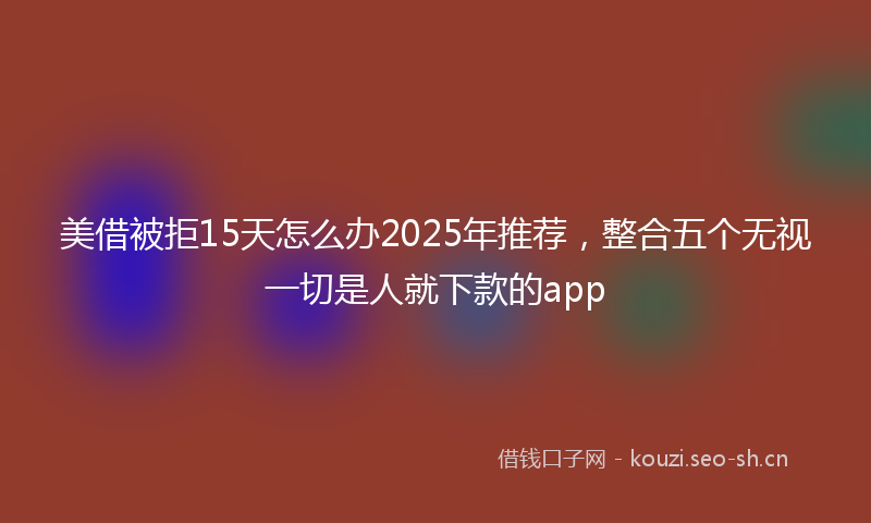 美借被拒15天怎么办2025年推荐，整合五个无视一切是人就下款的app