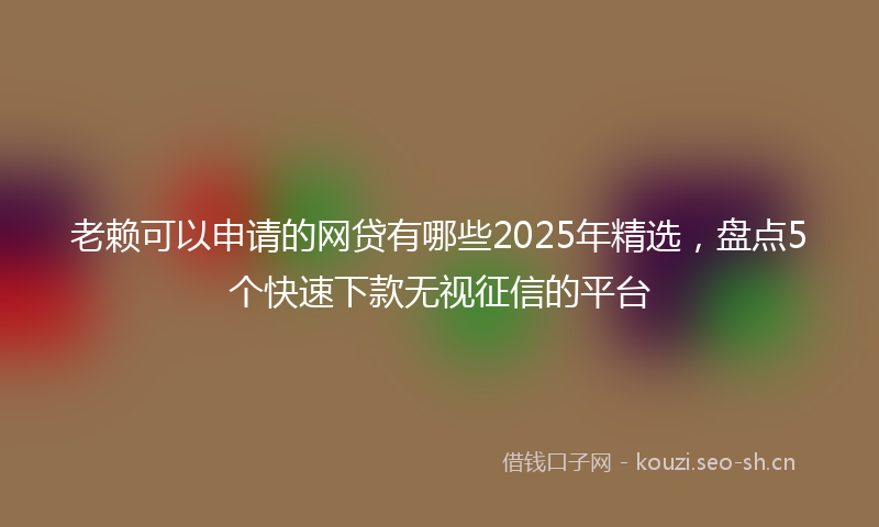 老赖可以申请的网贷有哪些2025年精选，盘点5个快速下款无视征信的平台