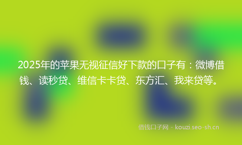 2025年的苹果无视征信好下款的口子有：微博借钱、读秒贷、维信卡卡贷、东方汇、我来贷等。