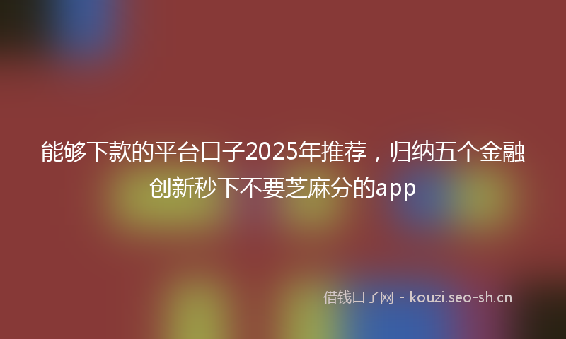 能够下款的平台口子2025年推荐，归纳五个金融创新秒下不要芝麻分的app