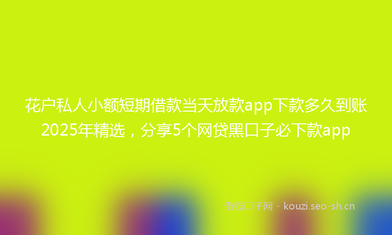 花户私人小额短期借款当天放款app下款多久到账2025年精选，分享5个网贷黑口子必下款app