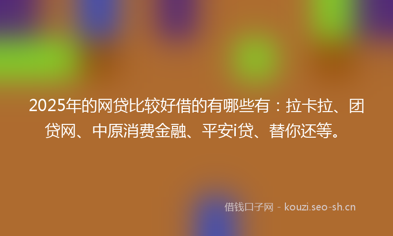 2025年的网贷比较好借的有哪些有:拉卡拉、团贷网、中原消费金融、平安i贷、替你还等。