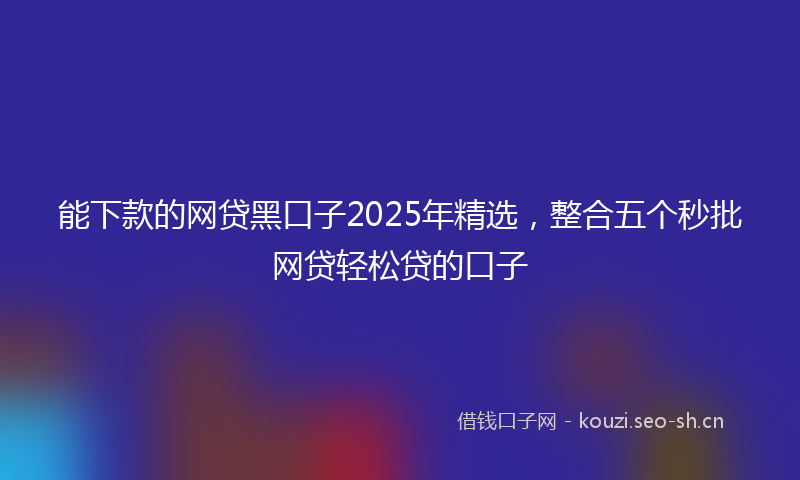 能下款的网贷黑口子2025年精选，整合五个秒批网贷轻松贷的口子