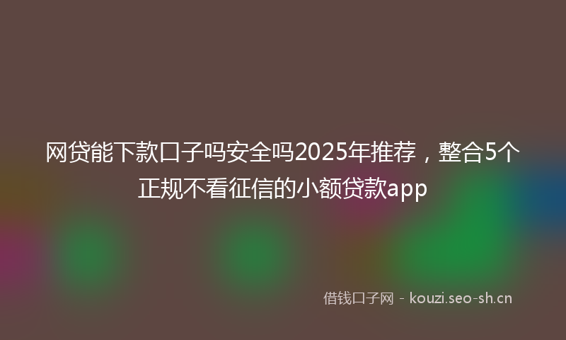 网贷能下款口子吗安全吗2025年推荐，整合5个正规不看征信的小额贷款app