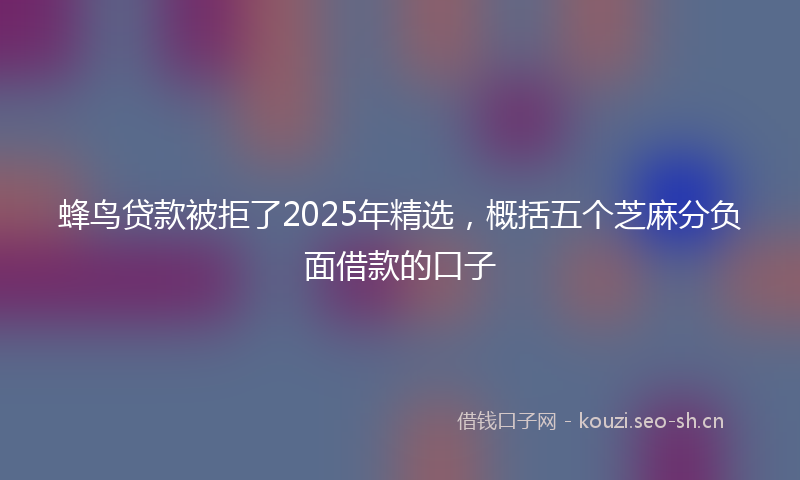 蜂鸟贷款被拒了2025年精选，概括五个芝麻分负面借款的口子