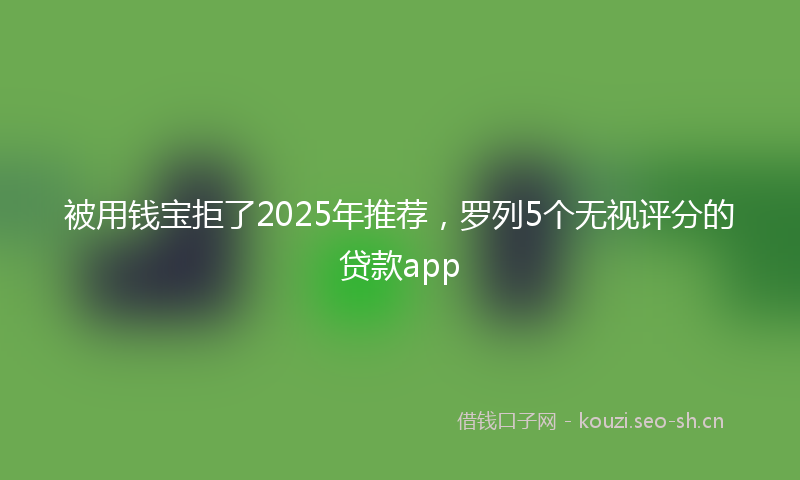 被用钱宝拒了2025年推荐，罗列5个无视评分的贷款app