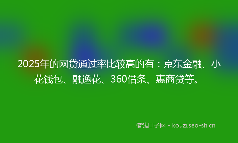 2025年的网贷通过率比较高的有：京东金融、小花钱包、融逸花、360借条、惠商贷等。