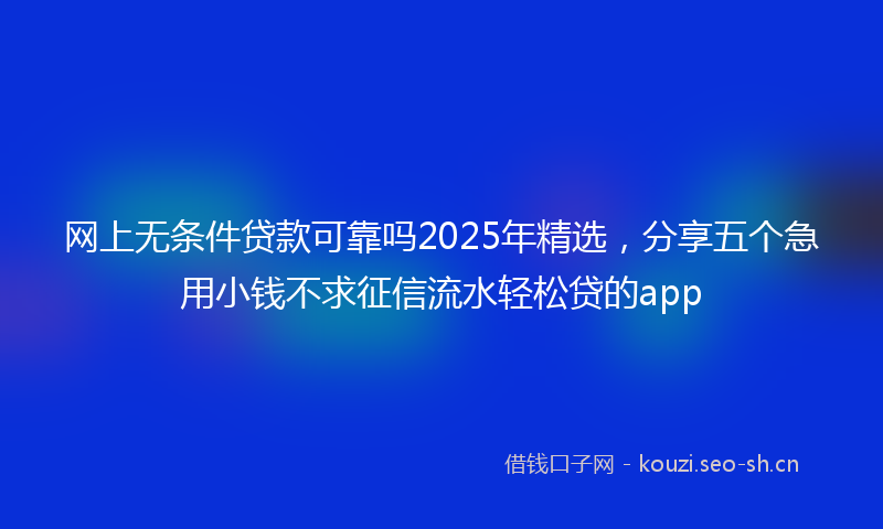 网上无条件贷款可靠吗2025年精选，分享五个急用小钱不求征信流水轻松贷的app