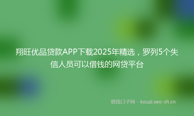 翔旺优品贷款APP下载2025年精选，罗列5个失信人员可以借钱的网贷平台