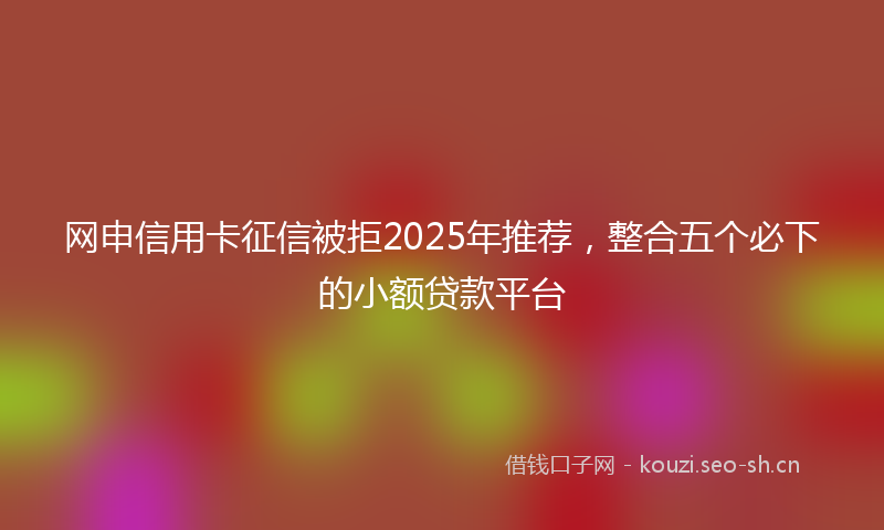 网申信用卡征信被拒2025年推荐，整合五个必下的小额贷款平台