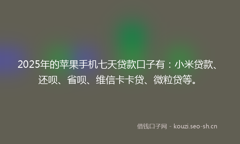 2025年的苹果手机七天贷款口子有：小米贷款、还呗、省呗、维信卡卡贷、微粒贷等。