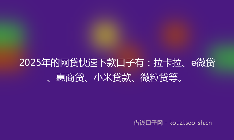 2025年的网贷快速下款口子有：拉卡拉、e微贷、惠商贷、小米贷款、微粒贷等。