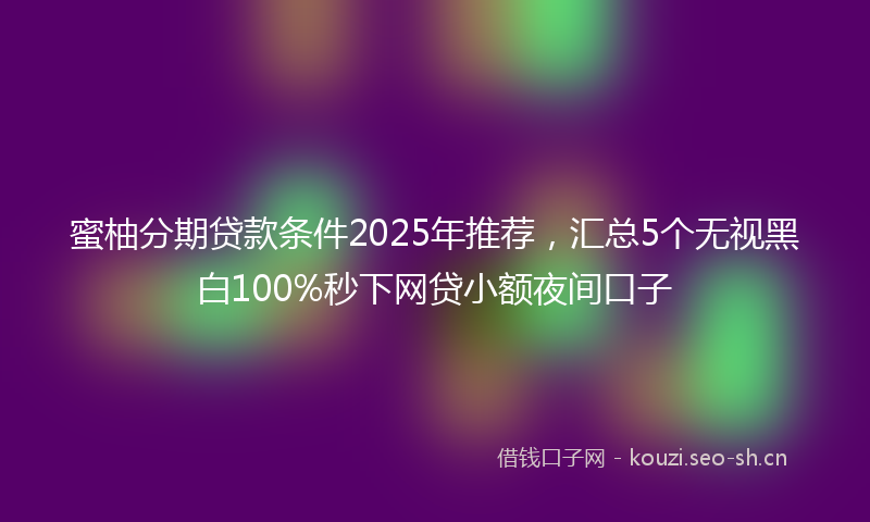 蜜柚分期贷款条件2025年推荐，汇总5个无视黑白100%秒下网贷小额夜间口子