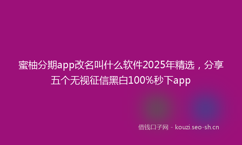 蜜柚分期app改名叫什么软件2025年精选，分享五个无视征信黑白100%秒下app