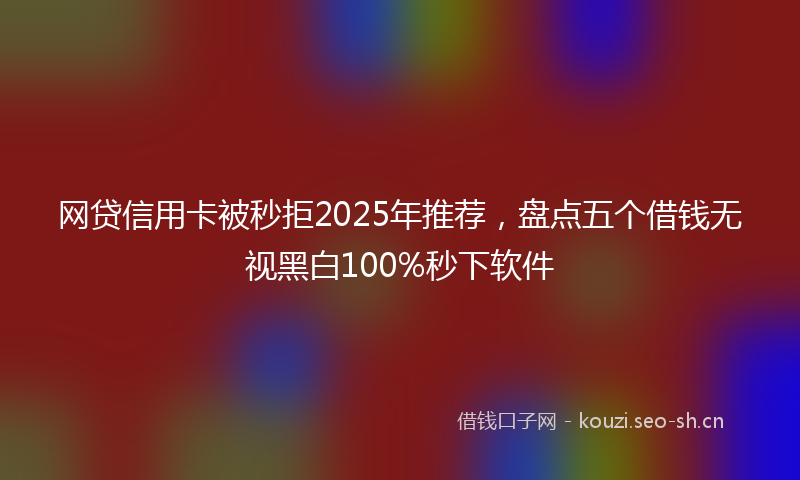 网贷信用卡被秒拒2025年推荐，盘点五个借钱无视黑白100%秒下软件