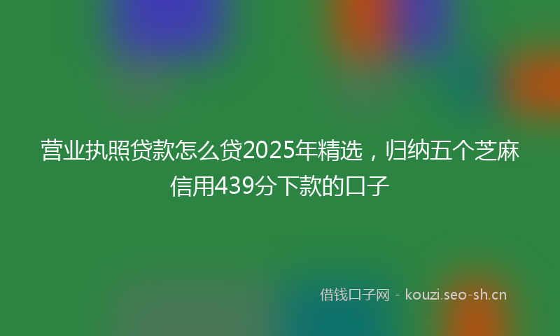 营业执照贷款怎么贷2025年精选，归纳五个芝麻信用439分下款的口子