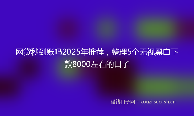 网贷秒到账吗2025年推荐，整理5个无视黑白下款8000左右的口子