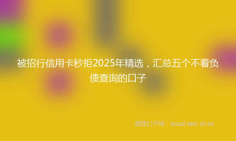 被招行信用卡秒拒2025年精选，汇总五个不看负债查询的口子