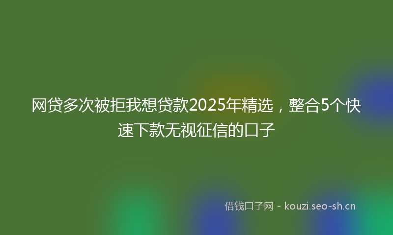 网贷多次被拒我想贷款2025年精选，整合5个快速下款无视征信的口子