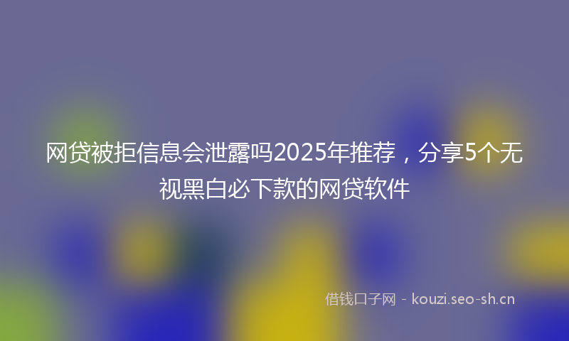网贷被拒信息会泄露吗2025年推荐，分享5个无视黑白必下款的网贷软件