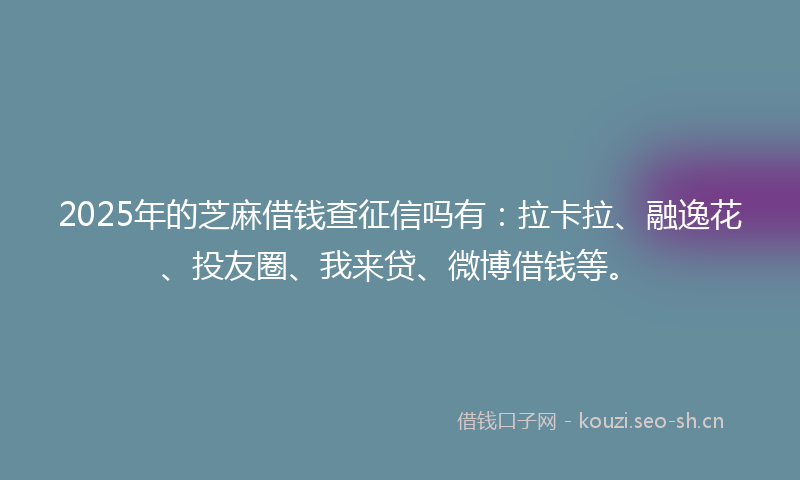 2025年的芝麻借钱查征信吗有：拉卡拉、融逸花、投友圈、我来贷、微博借钱等。