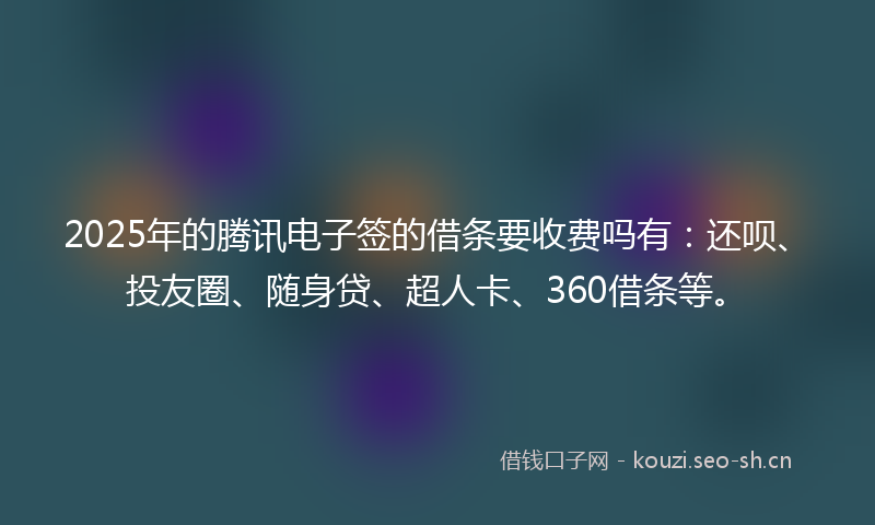2025年的腾讯电子签的借条要收费吗有：还呗、投友圈、随身贷、超人卡、360借条等。