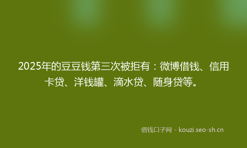 2025年的豆豆钱第三次被拒有：微博借钱、信用卡贷、洋钱罐、滴水贷、随身贷等。