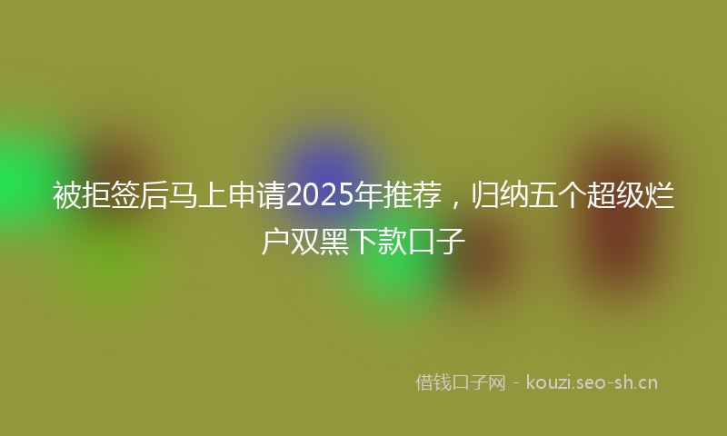 被拒签后马上申请2025年推荐，归纳五个超级烂户双黑下款口子